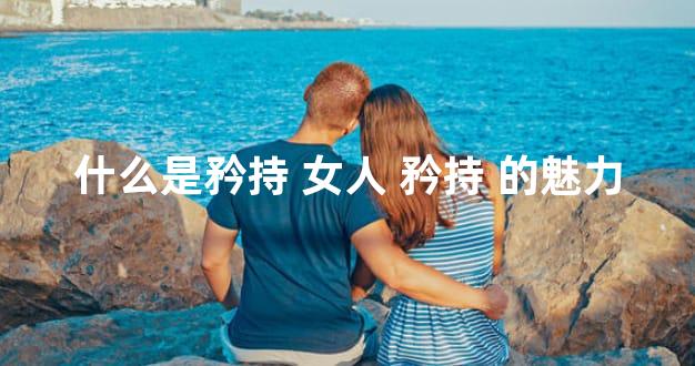 什么是矜持 女人 矜持 的魅力
